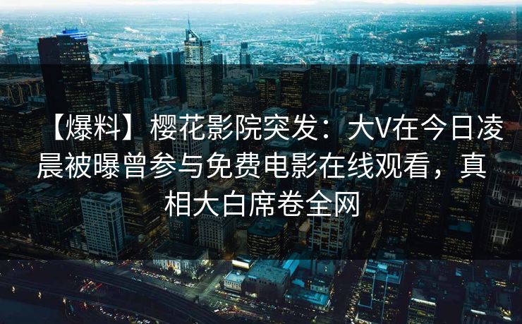 【爆料】樱花影院突发：大V在今日凌晨被曝曾参与免费电影在线观看，真相大白席卷全网