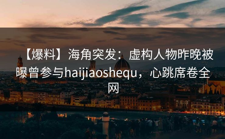 【爆料】海角突发：虚构人物昨晚被曝曾参与haijiaoshequ，心跳席卷全网