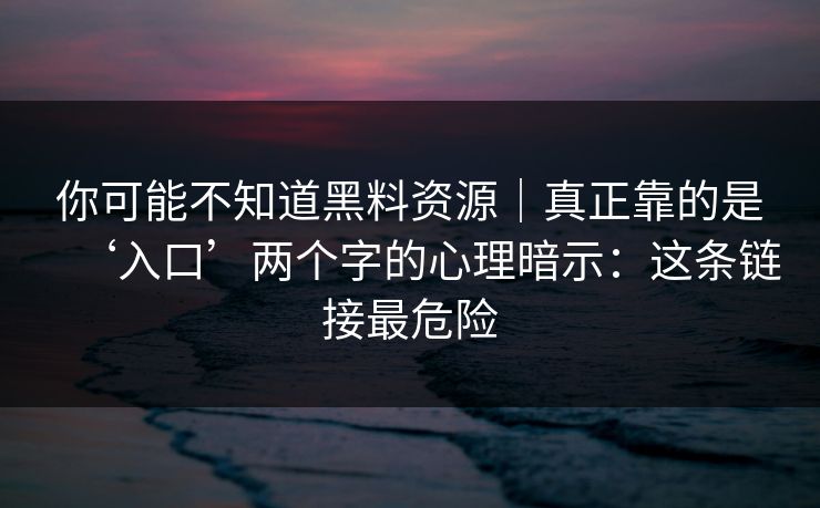 你可能不知道黑料资源｜真正靠的是‘入口’两个字的心理暗示：这条链接最危险