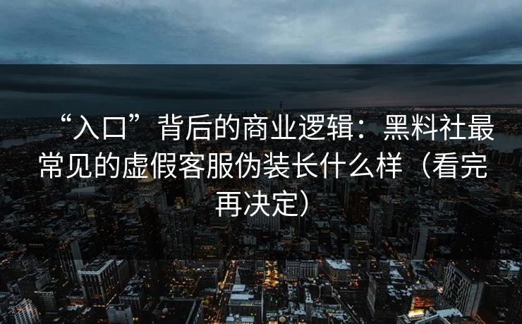 “入口”背后的商业逻辑：黑料社最常见的虚假客服伪装长什么样（看完再决定）
