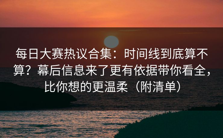 每日大赛热议合集：时间线到底算不算？幕后信息来了更有依据带你看全，比你想的更温柔（附清单）